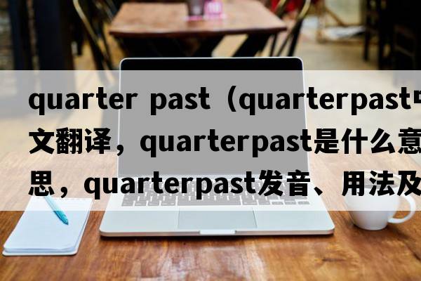 quarter past（quarterpast中文翻譯，quarterpast是什么意思，quarterpast發(fā)音、用法及例句）