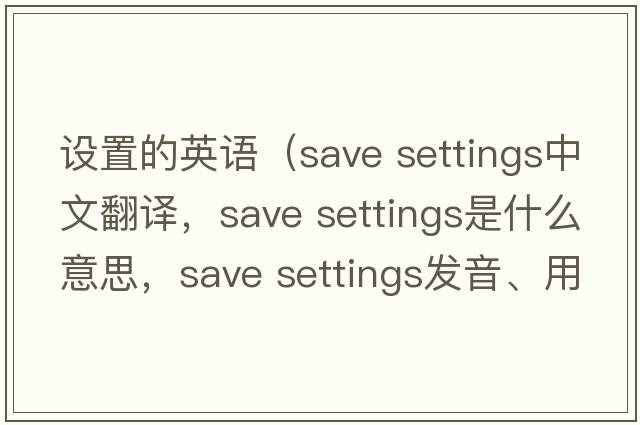 設置的英語(yǔ)（save settings中文翻譯，save settings是什么意思，save settings發(fā)音、用法及例句）