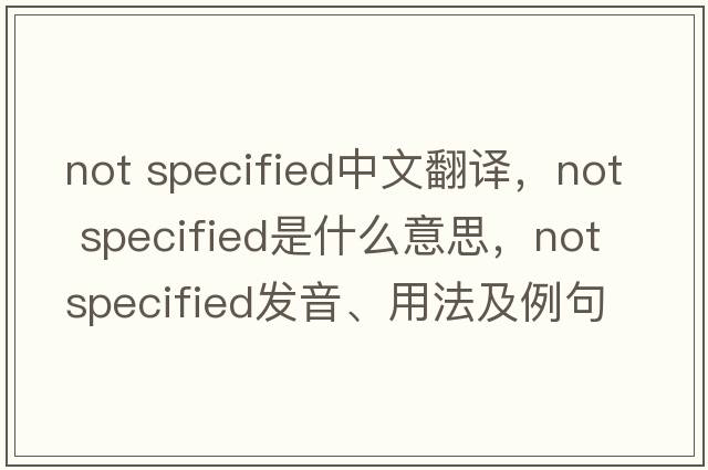 not specified中文翻譯，not specified是什么意思，not specified發(fā)音、用法及例句