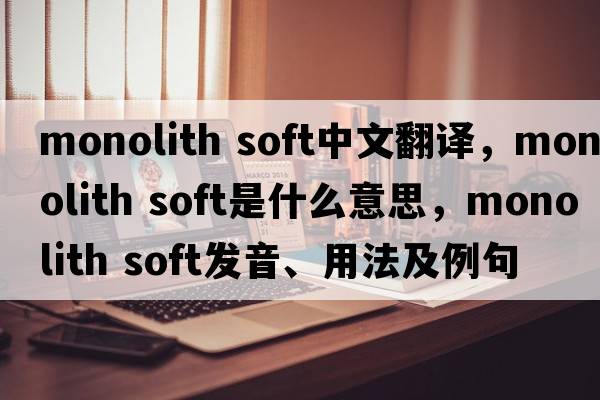 monolith soft中文翻譯，monolith soft是什么意思，monolith soft發(fā)音、用法及例句