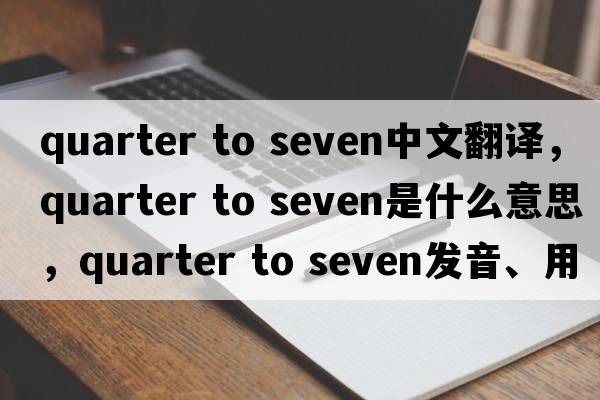 quarter to seven中文翻譯，quarter to seven是什么意思，quarter to seven發(fā)音、用法及例句