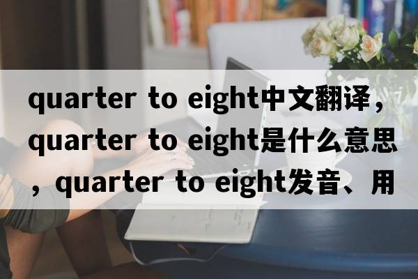 quarter to eight中文翻譯，quarter to eight是什么意思，quarter to eight發(fā)音、用法及例句