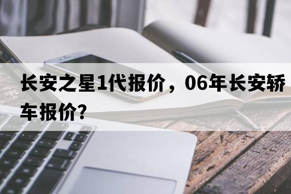 長(cháng)安之星1代報價(jià)，06年長(cháng)安轎車(chē)報價(jià)？
