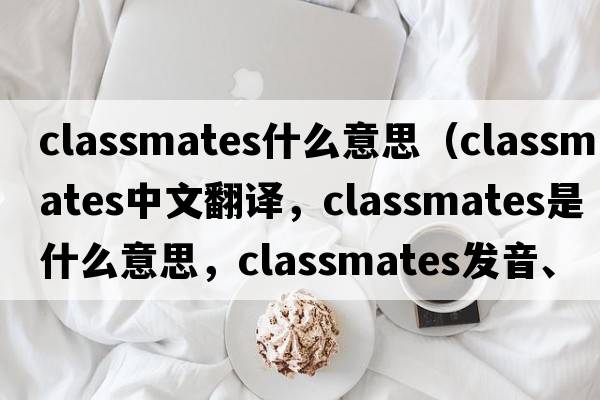 classmates什么意思（classmates中文翻譯，classmates是什么意思，classmates發(fā)音、用法及例句）