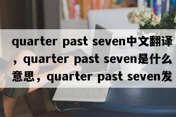 quarter past seven中文翻譯，quarter past seven是什么意思，quarter past seven發(fā)音、用法及例句