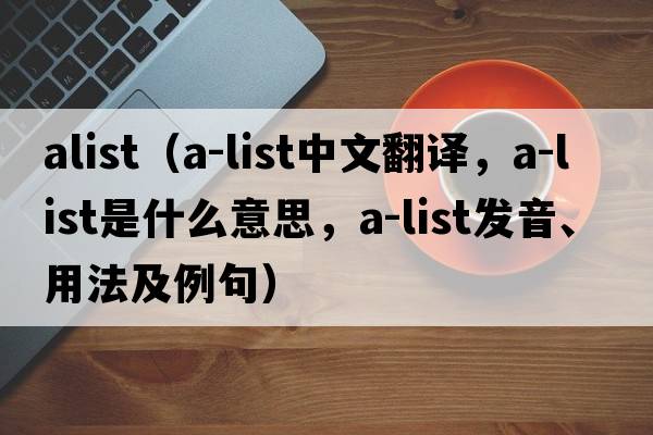 alist（A-list中文翻譯，A-list是什么意思，A-list發(fā)音、用法及例句）