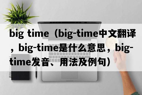 big time（big-time中文翻譯，big-time是什么意思，big-time發(fā)音、用法及例句）