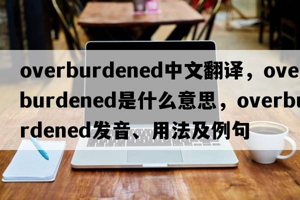 overburdened中文翻譯，overburdened是什么意思，overburdened發(fā)音、用法及例句