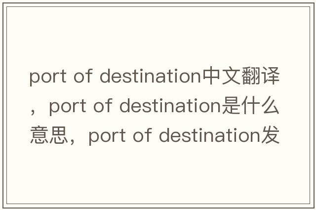 port of destination中文翻譯，port of destination是什么意思，port of destination發(fā)音、用法及例句