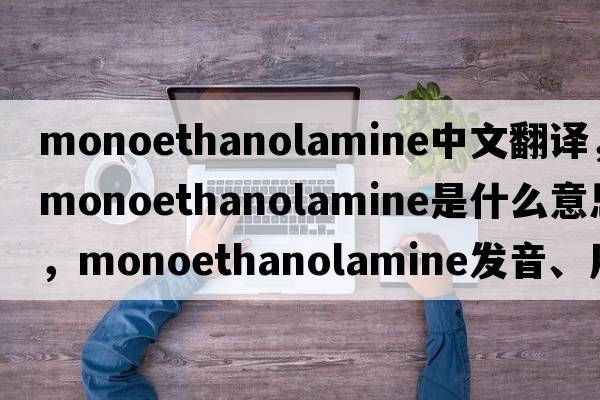 monoethanolamine中文翻譯，monoethanolamine是什么意思，monoethanolamine發(fā)音、用法及例句