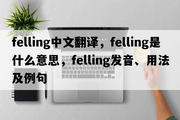 felling中文翻譯，felling是什么意思，felling發(fā)音、用法及例句