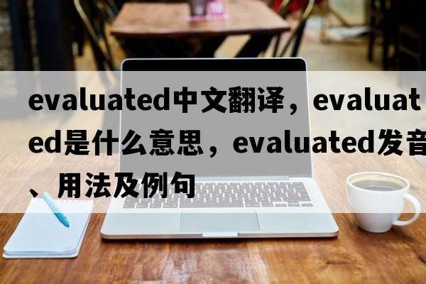 evaluated中文翻譯，evaluated是什么意思，evaluated發(fā)音、用法及例句