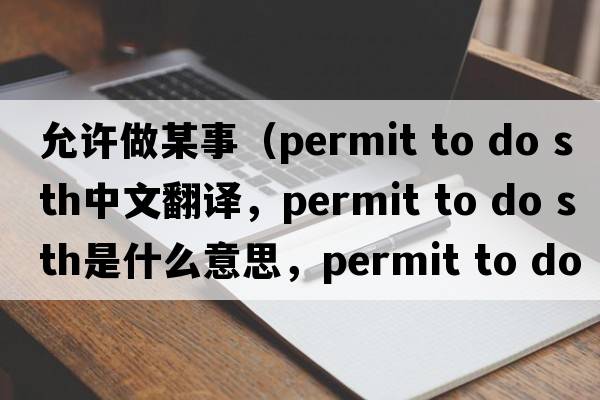 允許做某事（permit to do sth中文翻譯，permit to do sth是什么意思，permit to do sth發(fā)音、用法及例句）