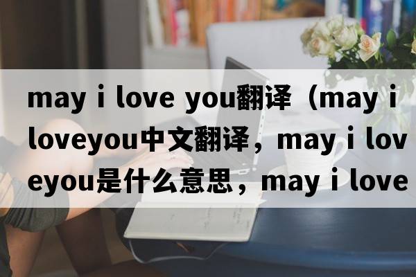 may i love you翻譯（may i loveyou中文翻譯，may i loveyou是什么意思，may i loveyou發(fā)音、用法及例句）