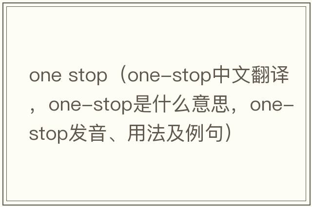 one stop（one-stop中文翻譯，one-stop是什么意思，one-stop發(fā)音、用法及例句）