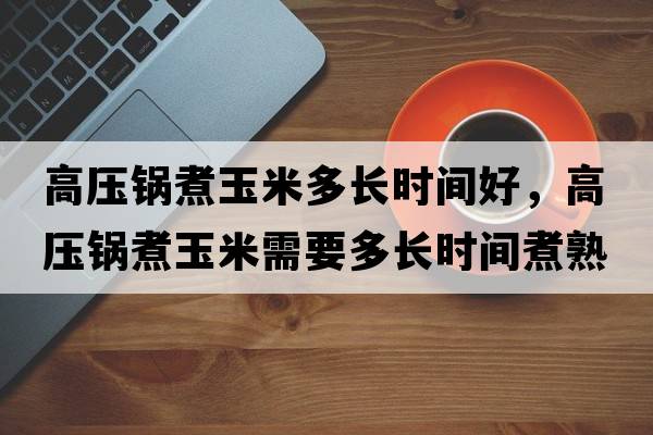 高壓鍋煮玉米多長(cháng)時(shí)間好，高壓鍋煮玉米需要多長(cháng)時(shí)間煮熟