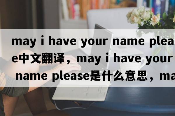 may i have your name please中文翻譯，may i have your name please是什么意思，may i have your name please發(fā)音、用法及例句