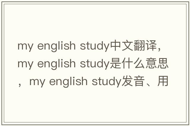 my english study中文翻譯，my english study是什么意思，my english study發(fā)音、用法及例句