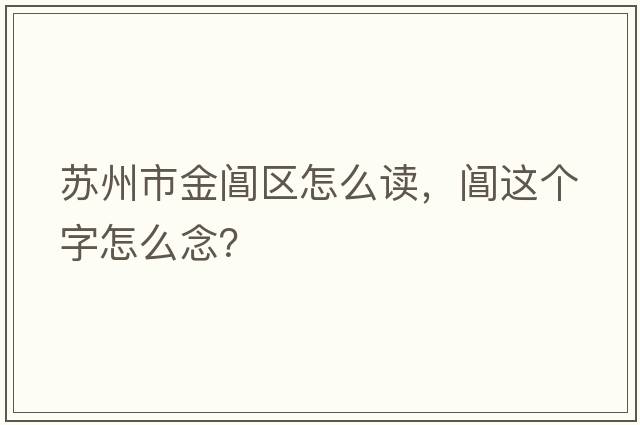 蘇州市金閶區怎么讀，閶這個(gè)字怎么念？
