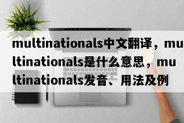 multinationals中文翻譯，multinationals是什么意思，multinationals發(fā)音、用法及例句