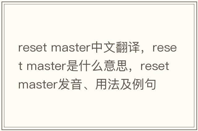 reset master中文翻譯，reset master是什么意思，reset master發(fā)音、用法及例句