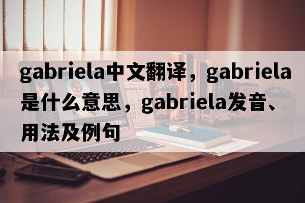 Gabriela中文翻譯，Gabriela是什么意思，Gabriela發(fā)音、用法及例句