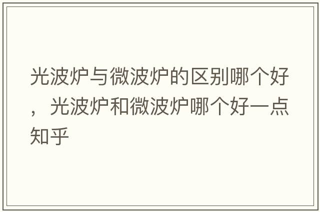 光波爐與微波爐的區別哪個(gè)好，光波爐和微波爐哪個(gè)好一點(diǎn)知乎