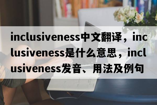 inclusiveness中文翻譯，inclusiveness是什么意思，inclusiveness發(fā)音、用法及例句