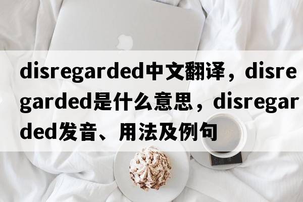 disregarded中文翻譯，disregarded是什么意思，disregarded發(fā)音、用法及例句