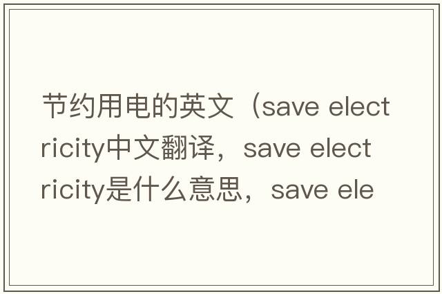 節約用電的英文（save electricity中文翻譯，save electricity是什么意思，save electricity發(fā)音、用法及例句）