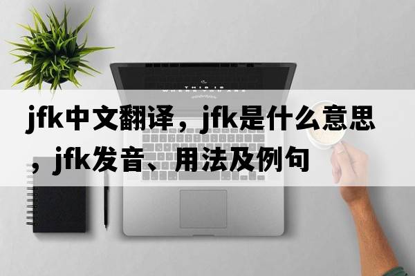 JFK中文翻譯，JFK是什么意思，JFK發(fā)音、用法及例句