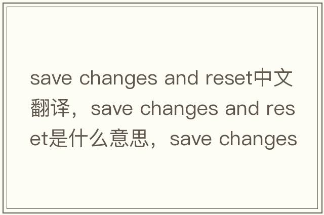save changes and reset中文翻譯，save changes and reset是什么意思，save changes and reset發(fā)音、用法及例句