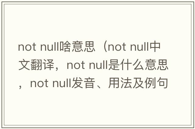 not null啥意思（not null中文翻譯，not null是什么意思，not null發(fā)音、用法及例句）