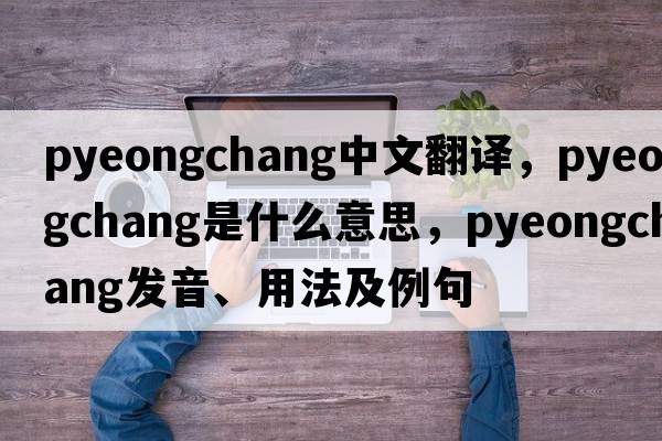 Pyeongchang中文翻譯，Pyeongchang是什么意思，Pyeongchang發(fā)音、用法及例句