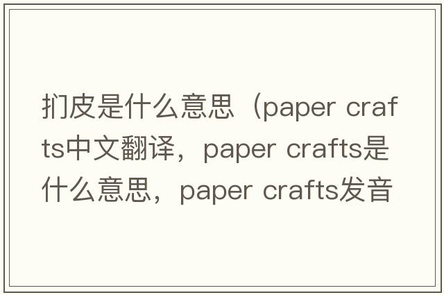 捫皮是什么意思（paper crafts中文翻譯，paper crafts是什么意思，paper crafts發(fā)音、用法及例句）