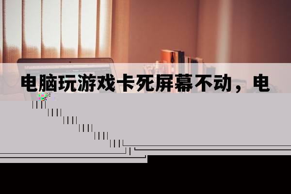 電腦玩游戲卡死屏幕不動(dòng)，電腦玩游戲死機畫(huà)面卡住不動(dòng)