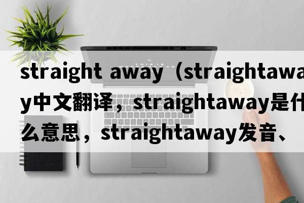 straight away（straightaway中文翻譯，straightaway是什么意思，straightaway發(fā)音、用法及例句）