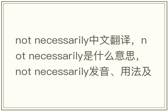 not necessarily中文翻譯，not necessarily是什么意思，not necessarily發(fā)音、用法及例句