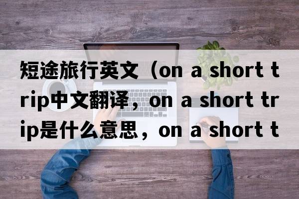 短途旅行英文（on a short trip中文翻譯，on a short trip是什么意思，on a short trip發(fā)音、用法及例句）