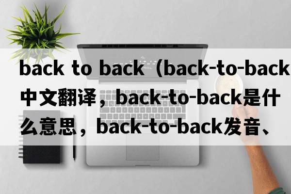 back to back（back-to-back中文翻譯，back-to-back是什么意思，back-to-back發(fā)音、用法及例句）