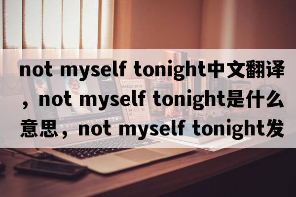 not myself tonight中文翻譯，not myself tonight是什么意思，not myself tonight發(fā)音、用法及例句