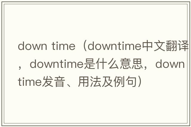 down time（downtime中文翻譯，downtime是什么意思，downtime發(fā)音、用法及例句）