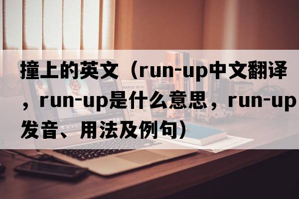 撞上的英文（run-up中文翻譯，run-up是什么意思，run-up發(fā)音、用法及例句）