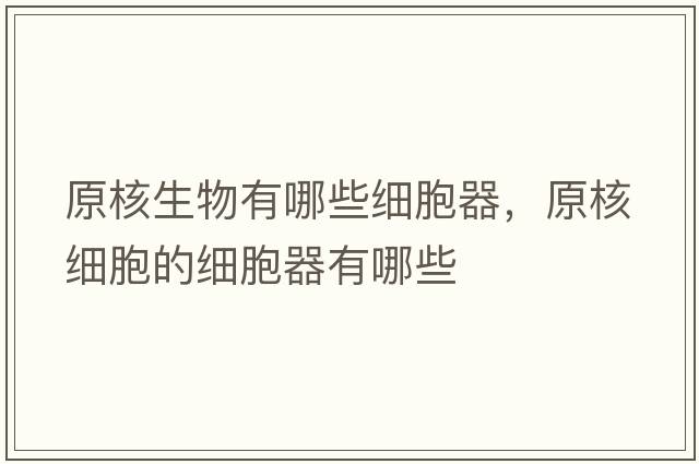 原核生物有哪些細胞器，原核細胞的細胞器有哪些