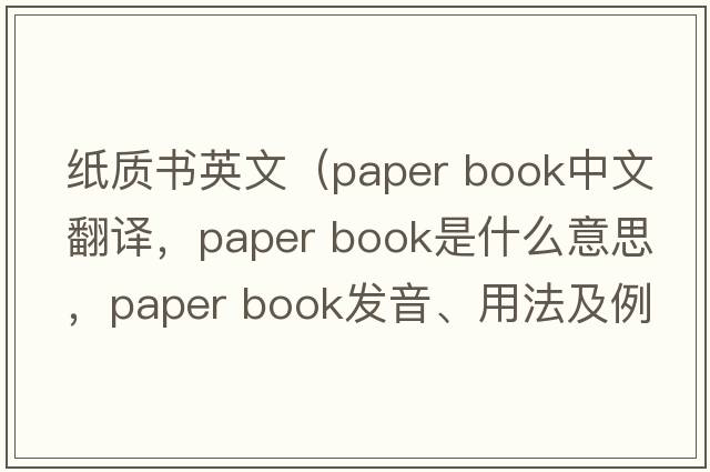 紙質(zhì)書(shū)英文（paper book中文翻譯，paper book是什么意思，paper book發(fā)音、用法及例句）
