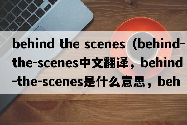 behind the scenes（behind-the-scenes中文翻譯，behind-the-scenes是什么意思，behind-the-scenes發(fā)音、用法及例句）