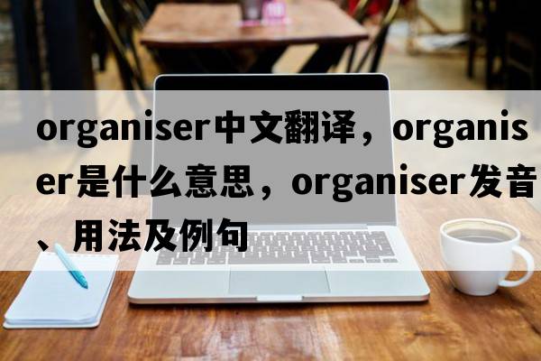 organiser中文翻譯，organiser是什么意思，organiser發(fā)音、用法及例句