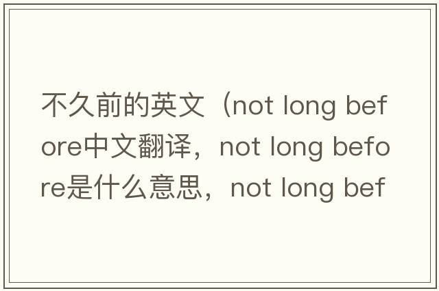 不久前的英文（not long before中文翻譯，not long before是什么意思，not long before發(fā)音、用法及例句）