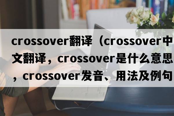 crossover翻譯（crossover中文翻譯，crossover是什么意思，crossover發(fā)音、用法及例句）
