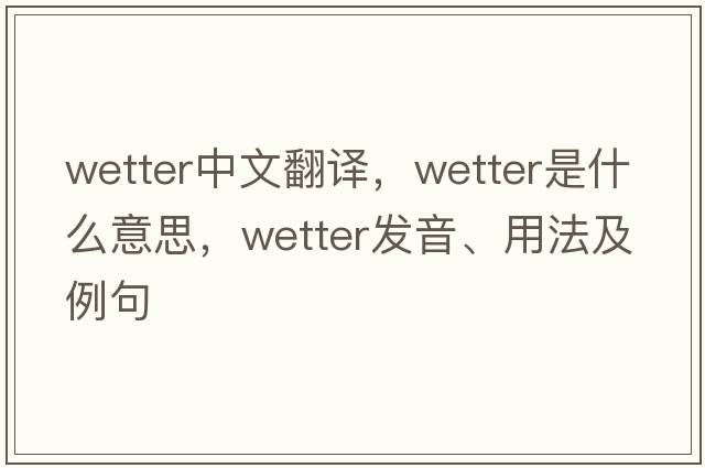 wetter中文翻譯，wetter是什么意思，wetter發(fā)音、用法及例句